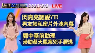 閃亮亮認愛YTR 男友談私密片外洩內幕！ 鄭中基前助理 涉助蔡天鳳案兇手潛逃│【ET午間新聞】Taiwan ETtoday News Live 2023/3/3