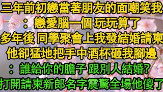 三年前初戀當著朋友的面嘲笑我：戀愛腦一個 玩玩算了，多年後 同學聚會上我發結婚請柬，他卻猛地把手中酒杯砸我腳邊：誰給你的膽子 跟別人結婚？打開請柬新郎名字震驚全場他傻了|愛情|婚姻|豪門|霸總|