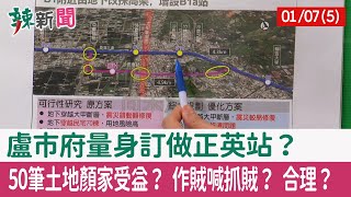 【辣新聞152 重點摘要】盧市府量身訂做正英站？ 50筆土地顏家受益？ 作賊喊抓賊？ 合理？ 2022.01.07(5)