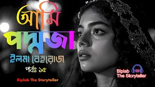 আমি পদ্মজা | পর্ব - ১৫/২০ । Ami Poddoja | ইলমা বেহরোজ । Biplab The Storyteller । Bangla Audio Story