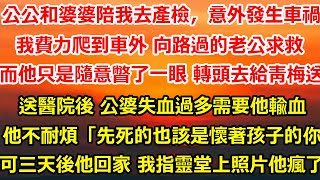 公公和婆婆陪我去產檢，意外發生車禍。我費力爬到車外 向路過的老公求救。而他只是隨意瞥了一眼 轉頭去給青梅送湯。被送到醫院後，公公婆婆失血過多需要他輸血#总裁 #完結 #感情