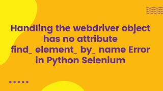 Handling the webdriver object has no attribute find_element_by_name Error in Python Selenium
