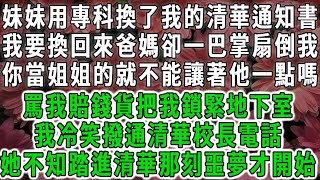 妹妹用專科換了我的清華通知書，我要換回來爸媽卻一個巴掌扇倒我，你當姐姐的就不能讓著他一點嗎，罵我賠錢貨把我鎖緊地下室，我冷笑撥通清華校長電話，她不知踏進清華那刻噩夢才開始#荷上清風#爽文