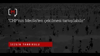 Sezgin Tanrıkulu: “CHP’nin Meclis’ten çekilmesi tartışılabilir”