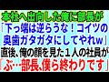 【スカッとする話】本社へ出向した俺に部長が「下っ端は逆らうな！コイツの奥歯ガタガタにしてやれｗ」→直後、俺の顔を見た1人の社員が震え出し「ぶ、部長、僕ら終わりです」実は【修羅場】