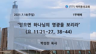 [이리동성교회] 2021.7.18(주일) 1부예배 ｜ 믿으면 하나님의 영광을 보리라 (요 11:21~27, 38~44)