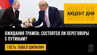 Ожидания Трампа: состоятся ли переговоры с Путиным? Павел Шипилин