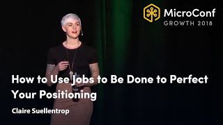 How to Use Jobs to Be Done to Perfect Your Positioning – Claire Suellentrop – MicroConf Growth 2018