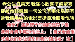 老公生日當天 我滿心歡喜準備驚喜，卻被他輕飄飄一句公司有事化為烏有，當我將手中的電影票撕毀冷眼看他時，他急了 滿臉幌子的讓的體諒下他，我轉身將手機扔他臉上；【自己看直播，吃著我的軟飯還想用我的錢泡妞？