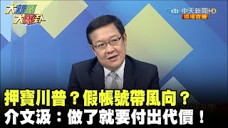 押寶川普？假帳號帶風向？　介文汲：做了就要付出代價！《大新聞大爆卦》精華片段