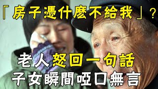 「房子憑什麼不給我」？老人怒回一句話，子女瞬間啞口無言！ |三味書屋