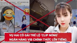 Vụ hai cô gái trẻ lộ ‘clip nóng’ xôn xao mạng xã hội: Ngân hàng VIB chính thức lên tiếng BLĐ