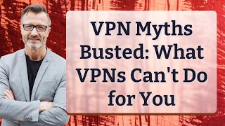 VPN Myths Busted: What VPNs Can't Do for You