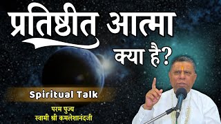 प्रतिष्ठीत आत्मा क्या है? | Aadhyatma Vignan | Spiritual Talk |Swami Shree Kamaleshanandji