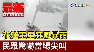 花蓮玉里狂風暴雨 民眾驚嚇當場尖叫【最新快訊】