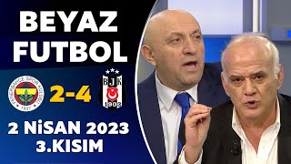 Beyaz Futbol 2 Nisan 2023 3.Kısım / Fenerbahçe 2-4 Beşiktaş