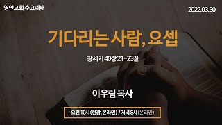 [영안교회] 수요예배_2022년 3월 30일_기다리는 사람, 요셉[창세기 40장 21-23절]