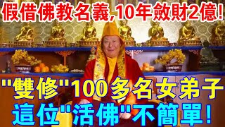 這位“活佛”不簡單！借佛教名義，10年斂財2億元！“雙修”100多名女弟子！