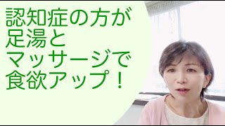 認知症あるある「食べなくて困る」足湯とマッサージが効果的