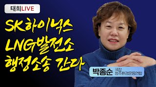 태희 라이브ㅣSK하이닉스 LNG발전소 행정소송 간다 박종순 청주환경운동연합 국장