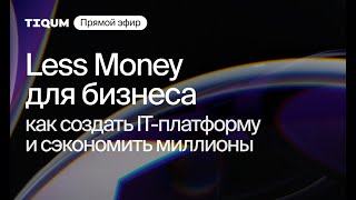 «Less Money для бизнеса: как создать IT-платформу и сэкономить миллионы» запись прямого эфира TIQUM