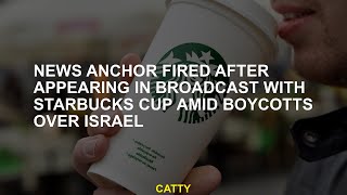 News anchor was fired after being online with Starbucks Cup in the middle of the boycotts on Israel