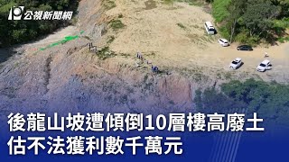 後龍山坡遭傾倒10層樓高廢土 估不法獲利數千萬元｜20240711 公視晚間新聞