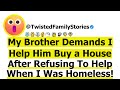 [Full Story] My Brother Demands I Help Him Buy a House – After Refusing To Help When I Was Homeless.