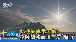 北極圈異常天候! 格陵蘭冰蓋首度下雨 70億噸雨水降冰架｜十點不一樣20210822