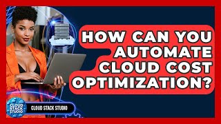 How Can You Automate Cloud Cost Optimization? - Cloud Stack Studio