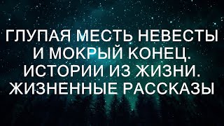 ГЛУПАЯ МЕСТЬ НЕВЕСТЫ И МОКРЫЙ КОНЕЦ. Истории из жизни. Жизненные рассказы