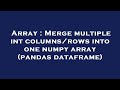 Array : Merge multiple int columns/rows into one numpy array (pandas dataframe)