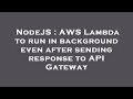 NodeJS : AWS Lambda to run in background even after sending response to API Gateway