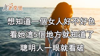 想知道一個女人好不好色，看她這5個地方就知道了，聰明人一眼就看破