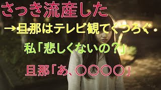 【胸糞注意】さっき流産した。→旦那はテレビ観てくつろいで私をこき使う。私「赤ちゃんのこと、悲しくないの？」旦那「あ、○○○○」【渡る世間は修羅場ばかり】