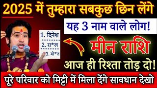 मीन राशि 2025 में तुम्हारा सबकुछ छिन लेंगे यह 3 नाम वाले लोग, तुरंत रिश्ता तोड़ दो / Meen Rashi