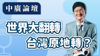 【中廣論壇】世界大翻轉 台灣原地轉？｜江岷欽｜8.23.24