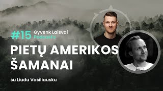 #15 GYVENK LAISVAI PODCAST's | Pietų Amerikos Šamanai | Liudas Vasiliauskas