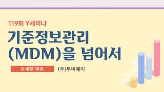 기준정보관리(MDM)을 넘어서 / 119회 Y세미나 /(주)투비웨이  오세창 대표