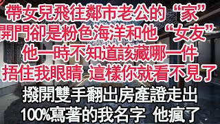 帶女兒飛往鄰市老公的“家”，開門卻是粉色海洋和他“女友”，他一時不知道該藏哪一件，捂住我眼睛 這樣你就看不見了，撥開雙手翻出房產證走出，100%寫著的我名字 他瘋了【顧亞男】【高光女主】【爽文】