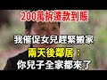 我，68歲，200萬拆遷款到賬，我催促女兒趕緊搬家，兩天後鄰居：你兒子全家都來了！當初把我和老伴趕出家門，拆遷款一分都不會留給你！【老人社】