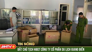 Bắt Tổng Giám đốc và 4 cựu lãnh đạo Công ty CP Du lịch Giang Điền ở Đồng Nai | ANTV