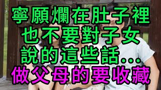 寧願爛在肚子裡，也不要對子女說的這些話，做父母的要收藏