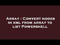 Array : Convert nodes in xml from array to list Powershell