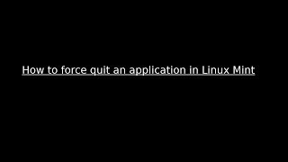 How to force quit an application in Linux Mint