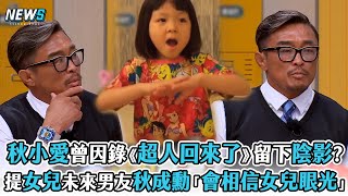 【認識的哥哥】秋小愛曾因錄《超人回來了》留下陰影?  提女兒未來男友秋成勳「相信女兒的眼光」