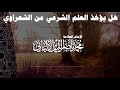 هل يؤخذ العلم الشرعي من الشعراوي | العلامة الإمام محمد ناصر الدين الألباني