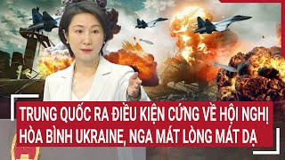 Chiến sự Nga - Ukraine: Trung Quốc ra điều kiện cứng về hội nghị hòa bình, Nga mát lòng mát dạ