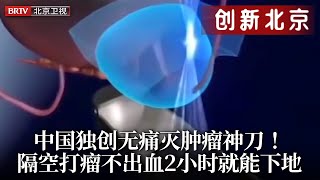 中国独创无痛消灭肿瘤神刀！不开刀不出血，精准锁定肿瘤不触及正常组织，2小时就能恢复下地！全球都惊了【创新北京】