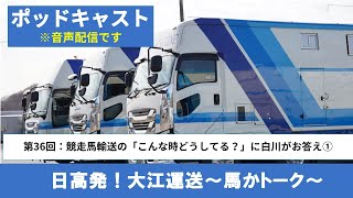 第36回：競走馬輸送の「こんな時どうしてる？」に白川がお答え！①　～馬運車内でのお馬さんへの配慮のいろいろ～【馬かトーク｜大江運送株式会社】